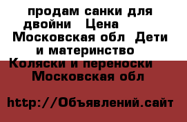 продам санки для двойни › Цена ­ 500 - Московская обл. Дети и материнство » Коляски и переноски   . Московская обл.